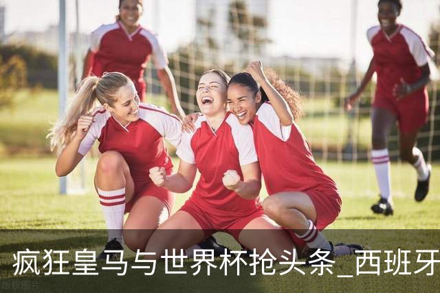 疯狂皇马与世界杯抢头条 西班牙队终又有了他们一席？